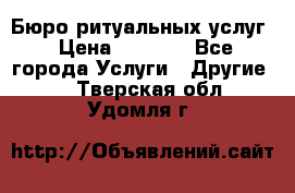 Бюро ритуальных услуг › Цена ­ 3 000 - Все города Услуги » Другие   . Тверская обл.,Удомля г.